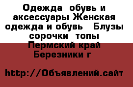 Одежда, обувь и аксессуары Женская одежда и обувь - Блузы, сорочки, топы. Пермский край,Березники г.